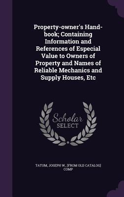 Read Property-Owner's Hand-Book; Containing Information and References of Especial Value to Owners of Property and Names of Reliable Mechanics and Supply Houses, Etc - Joseph W. Tatum | PDF