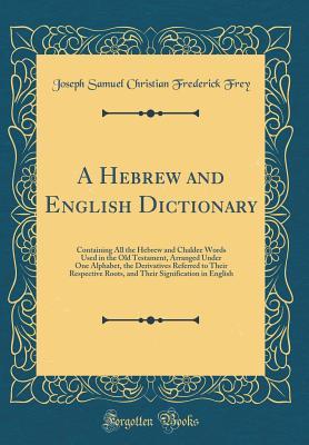 Read A Hebrew and English Dictionary: Containing All the Hebrew and Chaldee Words Used in the Old Testament, Arranged Under One Alphabet, the Derivatives Referred to Their Respective Roots, and Their Signification in English (Classic Reprint) - Joseph Samuel Christian Frederick Frey file in ePub