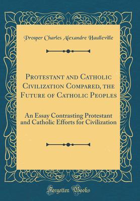 Read Protestant and Catholic Civilization Compared, the Future of Catholic Peoples: An Essay Contrasting Protestant and Catholic Efforts for Civilization (Classic Reprint) - Prosper Charles Alexandre Haulleville file in ePub