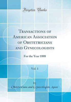 Read Online Transactions of American Association of Obstetricians and Gynecologists, Vol. 1: For the Year 1888 (Classic Reprint) - Obstetricians and Gynecologists Assoc | PDF