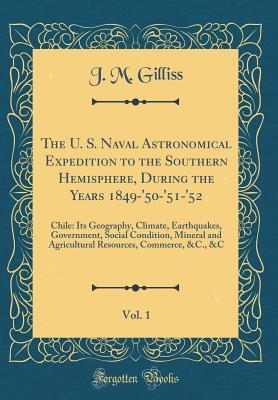 Download The U. S. Naval Astronomical Expedition to the Southern Hemisphere, During the Years 1849-'50-'51-'52, Vol. 1: Chile: Its Geography, Climate, Earthquakes, Government, Social Condition, Mineral and Agricultural Resources, Commerce, &c., &c - J M Gilliss | PDF