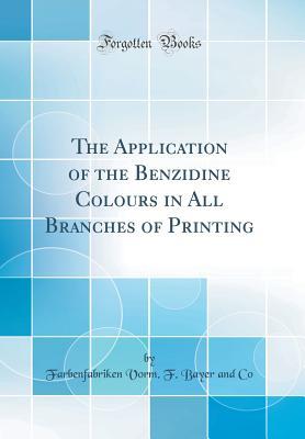 Read Online The Application of the Benzidine Colours in All Branches of Printing (Classic Reprint) - Farbenfabriken Vorm. F. Bayer and Co. file in ePub