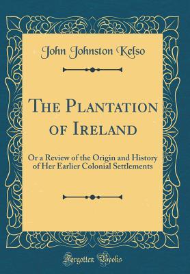 Read The Plantation of Ireland: Or a Review of the Origin and History of Her Earlier Colonial Settlements (Classic Reprint) - John Johnston Kelso | ePub