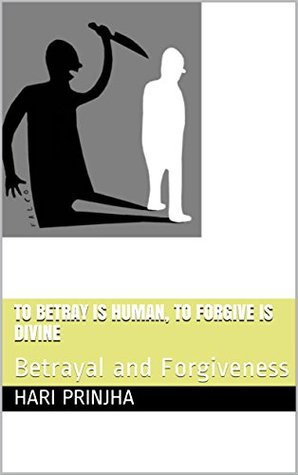 Read Online To betray is human, To forgive is divine: Betrayal and Forgiveness - Hari Prinjha | PDF