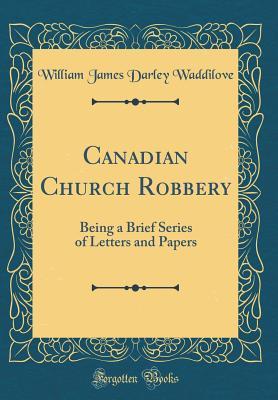 Full Download Canadian Church Robbery: Being a Brief Series of Letters and Papers (Classic Reprint) - William James Darley Waddilove | ePub