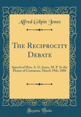 Download The Reciprocity Debate: Speech of Hon. A. G. Jones, M. P. in the House of Commons, March 19th, 1888 (Classic Reprint) - Alfred Gilpin Jones | PDF