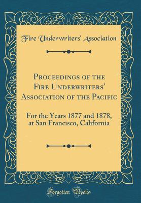 Full Download Proceedings of the Fire Underwriters' Association of the Pacific: For the Years 1877 and 1878, at San Francisco, California (Classic Reprint) - Fire Underwriters' Association of the Pacific | PDF