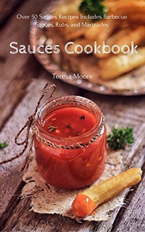 Full Download Sauces Cookbook: Over 50 Sauces Recipes Includes Barbecue Sauces, Rubs, and Marinades (Healthy Food Book 35) - Teresa Moore | ePub