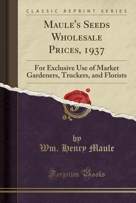 Full Download Maule's Seeds Wholesale Prices, 1937: For Exclusive Use of Market Gardeners, Truckers, and Florists (Classic Reprint) - Wm Henry Maule | PDF