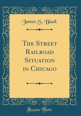 Full Download The Street Railroad Situation in Chicago (Classic Reprint) - James S. Black file in PDF