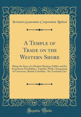 Download A Temple of Trade on the Western Shore: Being the Story of a Modern Business Edifice and Its Investment Possibilities, Together with a Symposium of Vancouver, British Columbia, the Terminal City (Classic Reprint) - Investors Guarantee Corporation Limited file in PDF