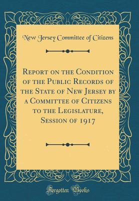 Download Report on the Condition of the Public Records of the State of New Jersey by a Committee of Citizens to the Legislature, Session of 1917 (Classic Reprint) - New Jersey Committee of Citizens file in PDF