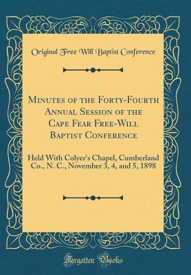 Read Online Minutes of the Forty-Fourth Annual Session of the Cape Fear Free-Will Baptist Conference: Held with Colyer's Chapel, Cumberland Co., N. C., November 3, 4, and 5, 1898 (Classic Reprint) - Original Free Will Baptist Conference | PDF