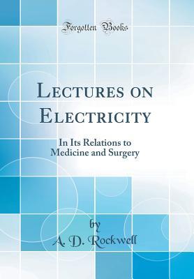 Read Lectures on Electricity: In Its Relations to Medicine and Surgery (Classic Reprint) - A.D. Rockwell file in PDF