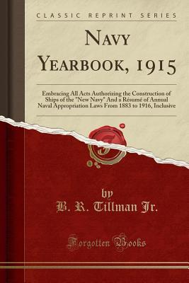 Download Navy Yearbook, 1915: Embracing All Acts Authorizing the Construction of Ships of the new Navy and a R�sum� of Annual Naval Appropriation Laws from 1883 to 1916, Inclusive (Classic Reprint) - B R Tillman Jr | ePub