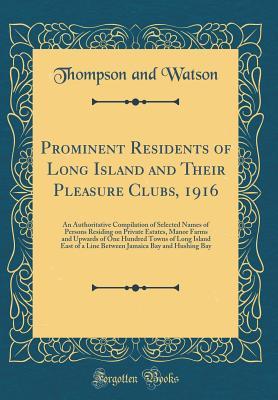 Read Online Prominent Residents of Long Island and Their Pleasure Clubs, 1916: An Authoritative Compilation of Selected Names of Persons Residing on Private Estates, Manor Farms and Upwards of One Hundred Towns of Long Island East of a Line Between Jamaica Bay and Hu - Thompson and Watson | PDF