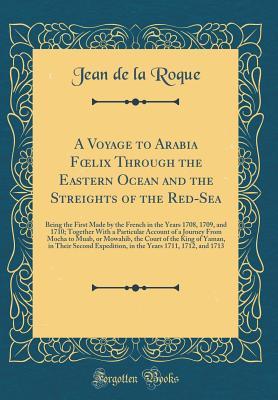 Full Download A Voyage to Arabia Foelix Through the Eastern Ocean and the Streights of the Red-Sea: Being the First Made by the French in the Years 1708, 1709, and 1710; Together with a Particular Account of a Journey from Mocha to Muab, or Mowahib, the Court of the KI - Jean de La Roque | PDF