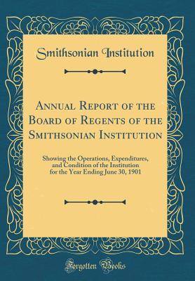 Read Online Annual Report of the Board of Regents of the Smithsonian Institution: Showing the Operations, Expenditures, and Condition of the Institution for the Year Ending June 30, 1901 (Classic Reprint) - Smithsonian Institution | ePub