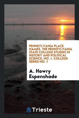 Read Pennsylvania Place Names. the Pennsylvania State College Studies in History and Political Science, No. 1. College Series No. 1 - A Howry Espenshade | ePub