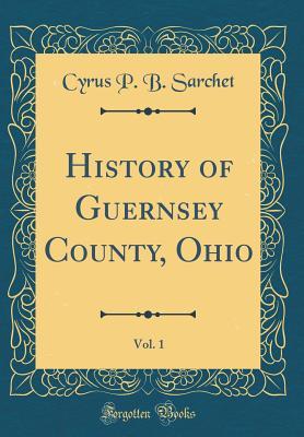 Read Online History of Guernsey County, Ohio, Vol. 1 (Classic Reprint) - Cyrus P B Sarchet | ePub