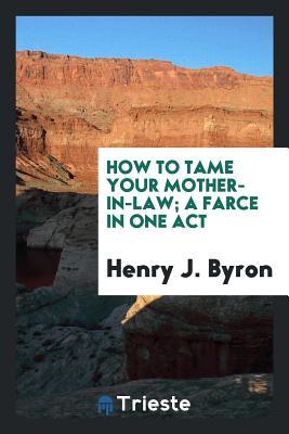 Read How to Tame Your Mother-In-Law; A Farce in One Act - Henry J. Byron | ePub