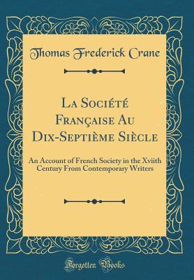 Read La Soci�t� Fran�aise Au Dix-Septi�me Si�cle: An Account of French Society in the Xviith Century from Contemporary Writers (Classic Reprint) - Thomas Frederick Crane | ePub