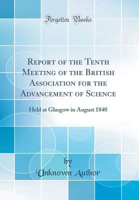 Read Online Report of the Tenth Meeting of the British Association for the Advancement of Science: Held at Glasgow in August 1840 (Classic Reprint) - Unknown | PDF