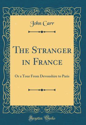 Full Download The Stranger in France: Or a Tour from Devonshire to Paris (Classic Reprint) - John Carr file in ePub