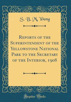 Read Online Reports of the Superintendent of the Yellowstone National Park to the Secretary of the Interior, 1908 (Classic Reprint) - S B M Young | ePub