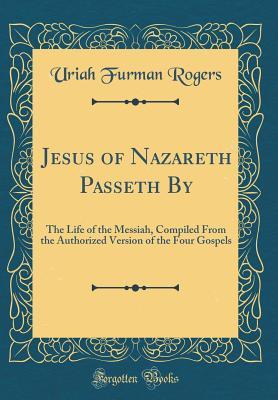 Read Online Jesus of Nazareth Passeth by: The Life of the Messiah, Compiled from the Authorized Version of the Four Gospels (Classic Reprint) - Uriah Furman Rogers | ePub