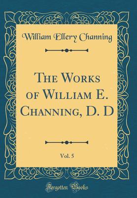 Full Download The Works of William E. Channing, D. D, Vol. 5 (Classic Reprint) - William Ellery Channing | ePub