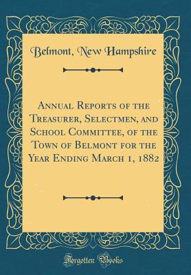 Read Online Annual Reports of the Treasurer, Selectmen, and School Committee, of the Town of Belmont for the Year Ending March 1, 1882 (Classic Reprint) - Belmont New Hampshire | ePub