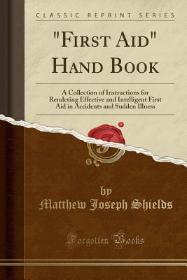 Download first Aid Hand Book: A Collection of Instructions for Rendering Effective and Intelligent First Aid in Accidents and Sudden Illness (Classic Reprint) - Matthew Joseph Shields file in ePub