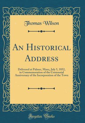 Full Download An Historical Address: Delivered at Palmer, Mass;, July 5, 1852, in Commemoration of the Centennial Anniversary of the Incorporation of the Town (Classic Reprint) - Thomas Wilson | PDF