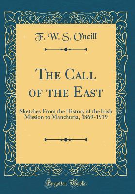 Read Online The Call of the East: Sketches from the History of the Irish Mission to Manchuria, 1869-1919 (Classic Reprint) - F W S O'Neill | PDF