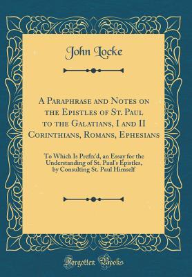 Read A Paraphrase and Notes on the Epistles of St. Paul to the Galatians, I and II Corinthians, Romans, Ephesians: To Which Is Prefix'd, an Essay for the Understanding of St. Paul's Epistles, by Consulting St. Paul Himself (Classic Reprint) - John Locke file in PDF