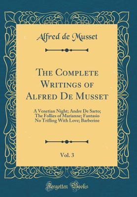 Full Download The Complete Writings of Alfred de Musset, Vol. 3: A Venetian Night; Andre de Sarto; The Follies of Marianne; Fantasio No Trifling with Love; Barberine (Classic Reprint) - Alfred de Musset file in PDF