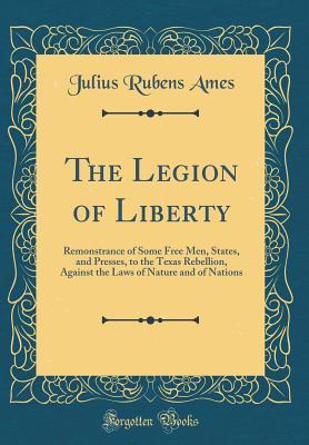 Download The Legion of Liberty: Remonstrance of Some Free Men, States, and Presses, to the Texas Rebellion, Against the Laws of Nature and of Nations (Classic Reprint) - Julius Rubens Ames file in PDF