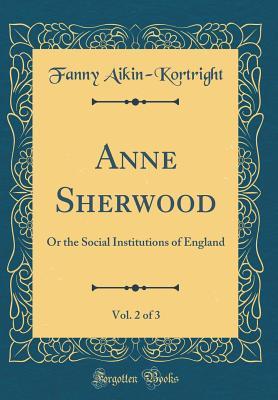 Read Online Anne Sherwood, Vol. 2 of 3: Or the Social Institutions of England (Classic Reprint) - Fanny Aikin-Kortright file in ePub