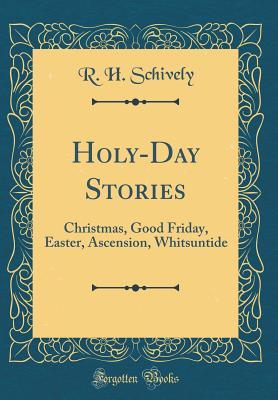 Read Online Holy-Day Stories: Christmas, Good Friday, Easter, Ascension, Whitsuntide (Classic Reprint) - R.H. Schively | PDF