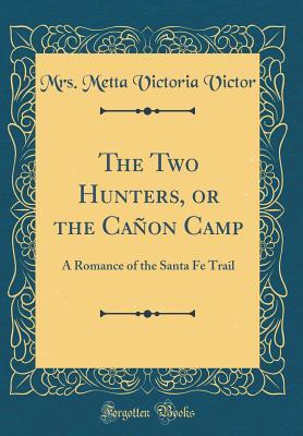 Full Download The Two Hunters, or the Ca�on Camp: A Romance of the Santa Fe Trail (Classic Reprint) - Mrs Metta Victoria Victor file in PDF