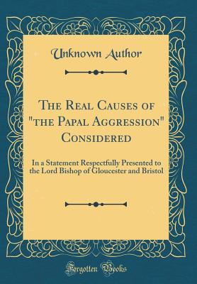 Read The Real Causes of the Papal Aggression Considered: In a Statement Respectfully Presented to the Lord Bishop of Gloucester and Bristol (Classic Reprint) - Unknown file in ePub