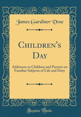 Read Online Children's Day: Addresses to Children and Parents on Familiar Subjects of Life and Duty (Classic Reprint) - James Gardiner Vose file in PDF