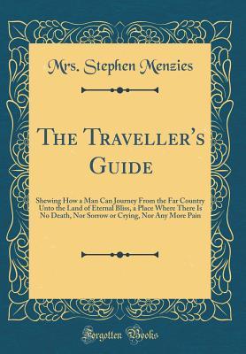 Full Download The Traveller's Guide: Shewing How a Man Can Journey from the Far Country Unto the Land of Eternal Bliss, a Place Where There Is No Death, Nor Sorrow or Crying, Nor Any More Pain (Classic Reprint) - Mrs. Stephen Menzies | ePub