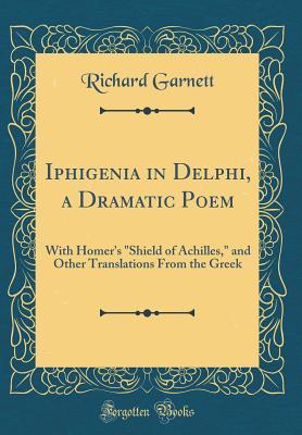 Download Iphigenia in Delphi, a Dramatic Poem: With Homer's shield of Achilles, and Other Translations from the Greek (Classic Reprint) - Richard Garnett | ePub