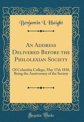 Read Online An Address Delivered Before the Philolexian Society: Of Columbia College, May 17th 1810, Being the Anniversary of the Society (Classic Reprint) - Benjamin I Haight | PDF