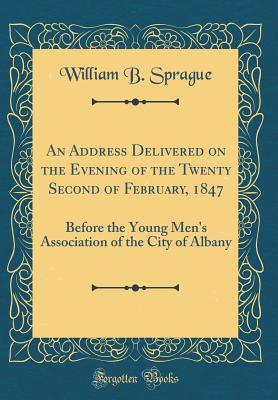 Read Online An Address Delivered on the Evening of the Twenty Second of February, 1847: Before the Young Men's Association of the City of Albany (Classic Reprint) - W.B. Sprague file in ePub