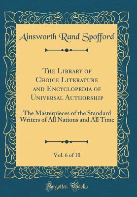 Full Download The Library of Choice Literature and Encyclopedia of Universal Authorship, Vol. 6 of 10: The Masterpieces of the Standard Writers of All Nations and All Time (Classic Reprint) - Ainsworth Rand Spofford file in ePub