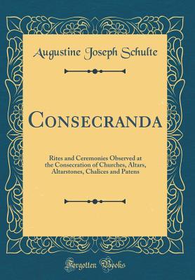 Read Consecranda: Rites and Ceremonies Observed at the Consecration of Churches, Altars, Altarstones, Chalices and Patens (Classic Reprint) - A J B 1856 Schulte file in ePub