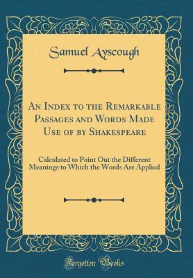 Full Download An Index to the Remarkable Passages and Words Made Use of by Shakespeare: Calculated to Point Out the Different Meanings to Which the Words Are Applied (Classic Reprint) - Samuel Ayscough | PDF